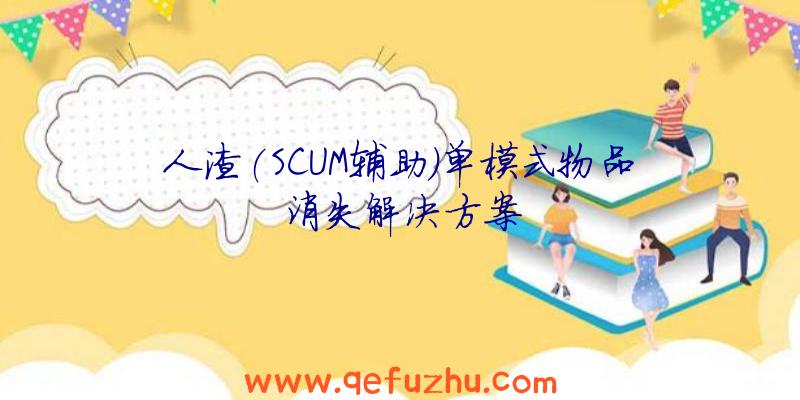 人渣(SCUM辅助)单模式物品消失解决方案