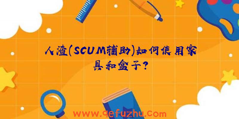 人渣(SCUM辅助)如何使用家具和盒子？