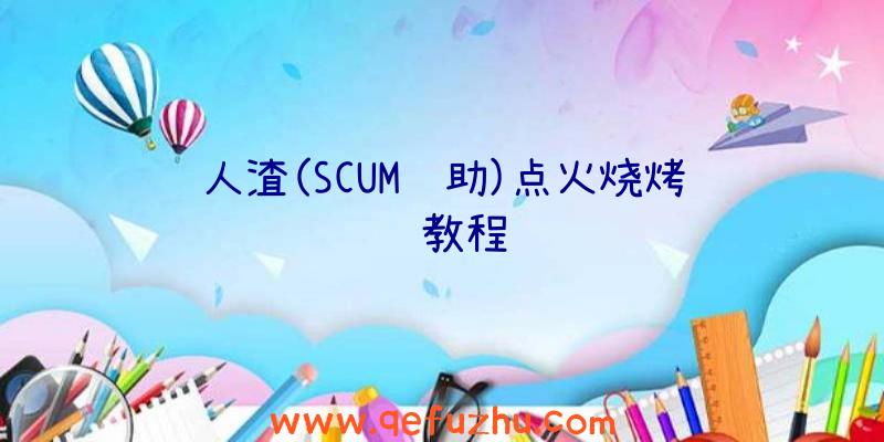 人渣(SCUM辅助)点火烧烤视频教程