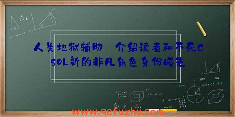 人类地狱辅助:介绍读者和不死CSOL新的非凡角色身份曝光