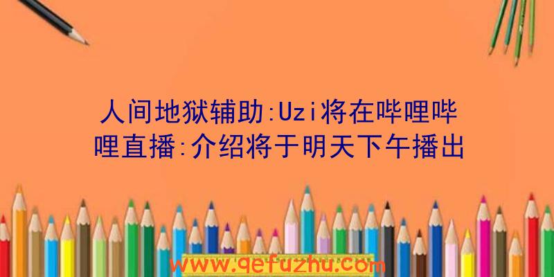 人间地狱辅助:Uzi将在哔哩哔哩直播:介绍将于明天下午播出