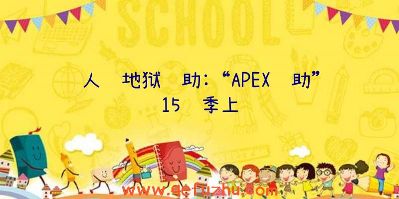 人间地狱辅助:“APEX辅助”15赛季上线