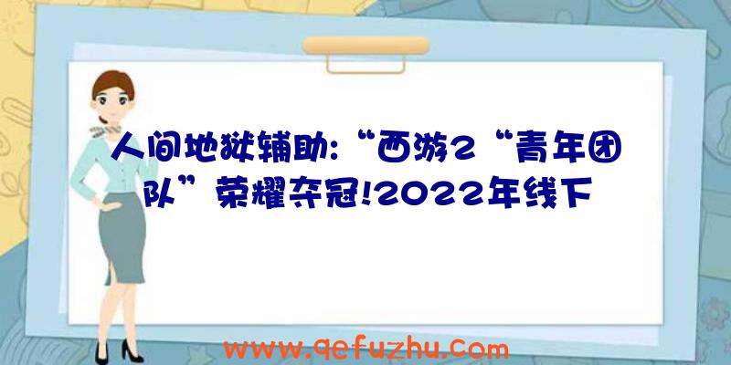 人间地狱辅助:“西游2“青年团队”荣耀夺冠!2022年线下