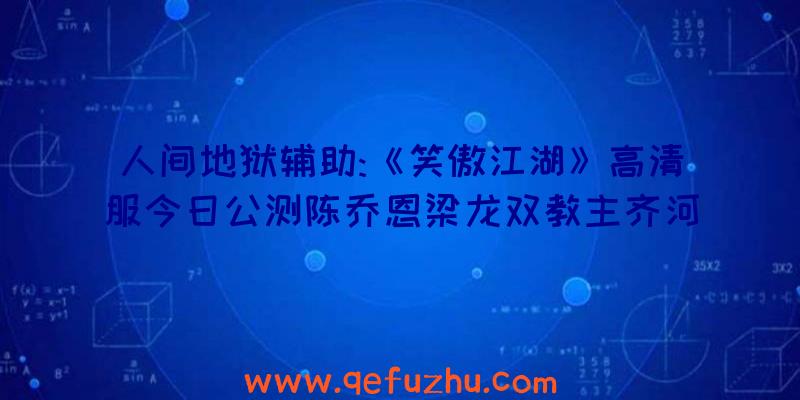 人间地狱辅助:《笑傲江湖》高清服今日公测陈乔恩梁龙双教主齐河