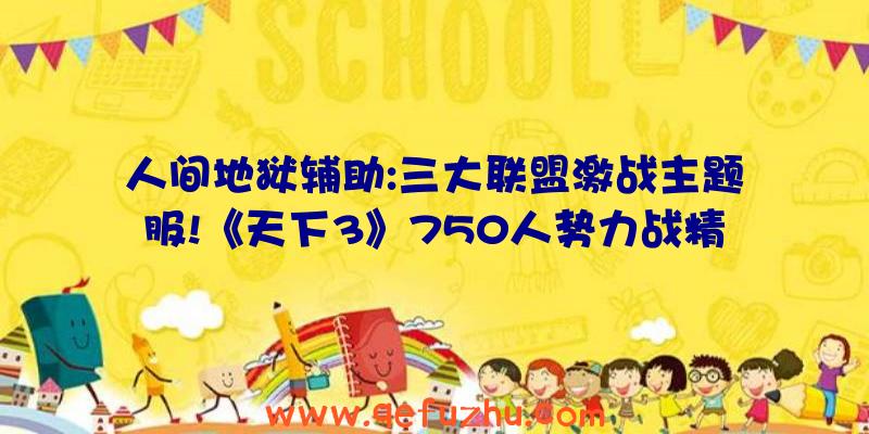 人间地狱辅助:三大联盟激战主题服!《天下3》750人势力战精