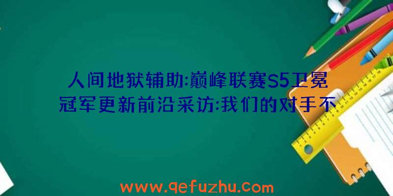 人间地狱辅助:巅峰联赛S5卫冕冠军更新前沿采访:我们的对手不