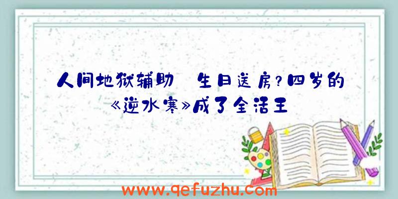 人间地狱辅助:生日送房？四岁的《逆水寒》成了全活王