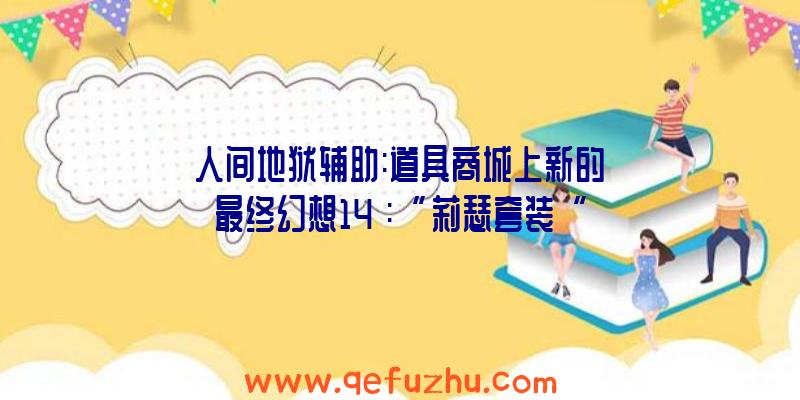 人间地狱辅助:道具商城上新的《最终幻想14》:“莉瑟套装“