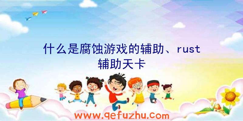 什么是腐蚀游戏的辅助、rust辅助天卡