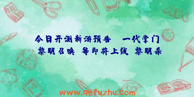 今日开测新游预告：《一代掌门》《黎明召唤》等即将上线（黎明杀机什么时候正式上线）