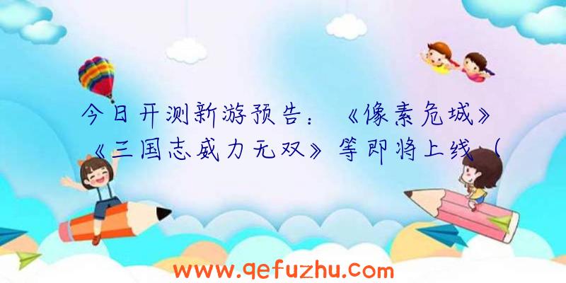 今日开测新游预告：《像素危城》《三国志威力无双》等即将上线（像素危城什么时候公测）