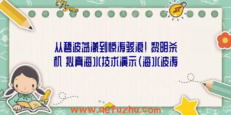 从碧波荡漾到惊涛骇浪！《黎明杀机》拟真海水技术演示（海水波涛汹涌）