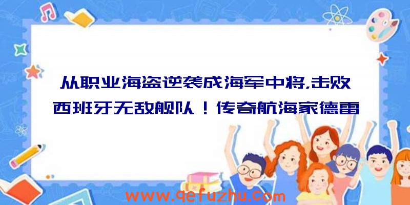 从职业海盗逆袭成海军中将，击败西班牙无敌舰队！传奇航海家德雷克的故事（上）