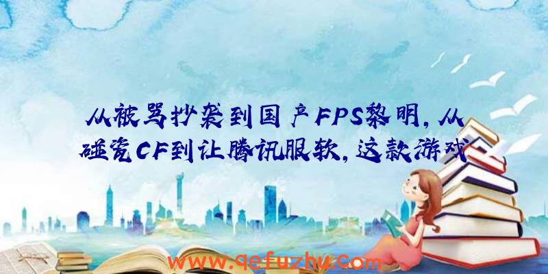 从被骂抄袭到国产FPS黎明，从碰瓷CF到让腾讯服软，这款游戏如何实现口碑大逆转？