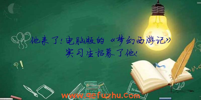 他来了!电脑版的《梦幻西游记》实习生招募了他!