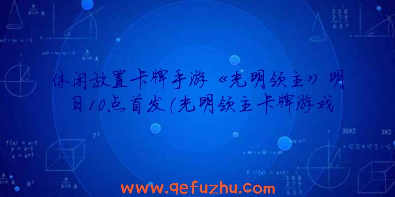 休闲放置卡牌手游《光明领主》明日10点首发（光明领主卡牌游戏）