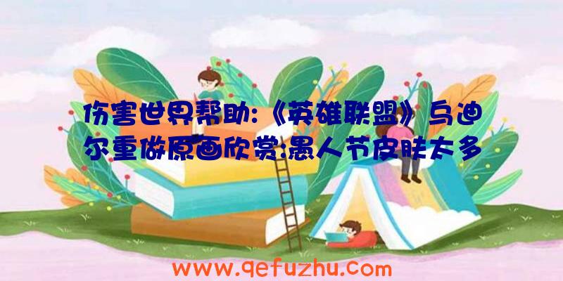 伤害世界帮助:《英雄联盟》乌迪尔重做原画欣赏:愚人节皮肤太多