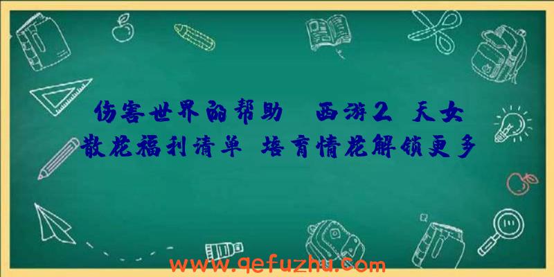 伤害世界的帮助:《西游2》天女散花福利清单!培育情花解锁更多