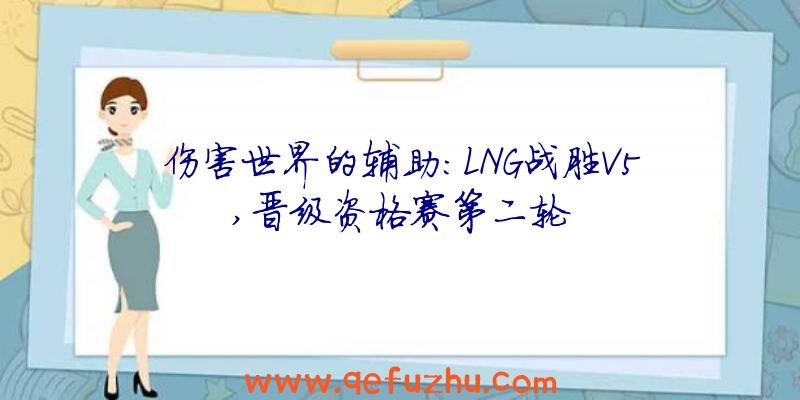 伤害世界的辅助:LNG战胜V5,晋级资格赛第二轮