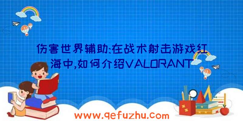 伤害世界辅助:在战术射击游戏红海中,如何介绍VALORANT