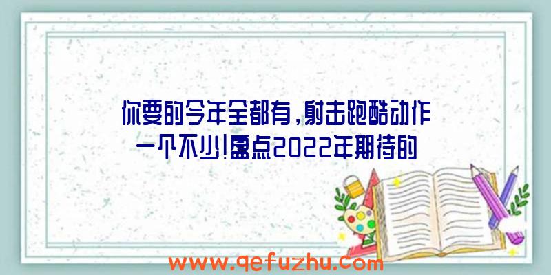 你要的今年全都有，射击跑酷动作一个不少！盘点2022年期待的外服网游