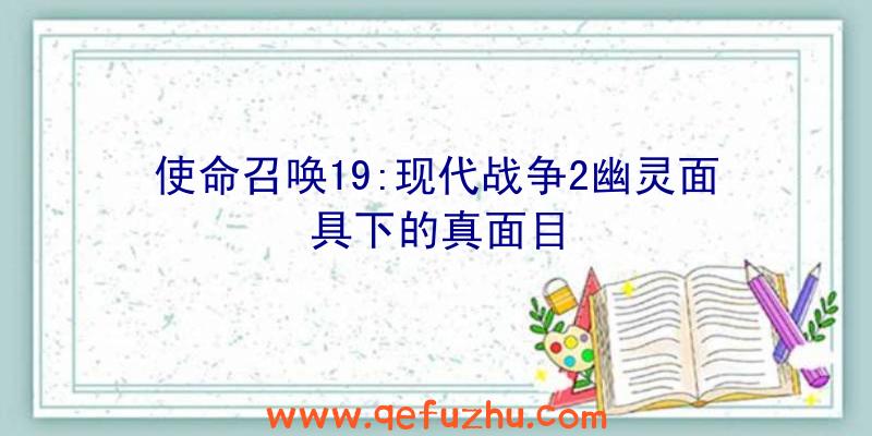 使命召唤19:现代战争2幽灵面具下的真面目