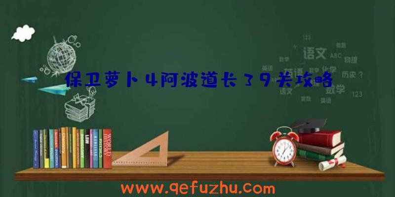 保卫萝卜4阿波道长39关攻略