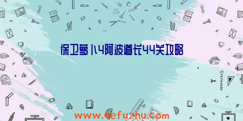 保卫萝卜4阿波道长44关攻略