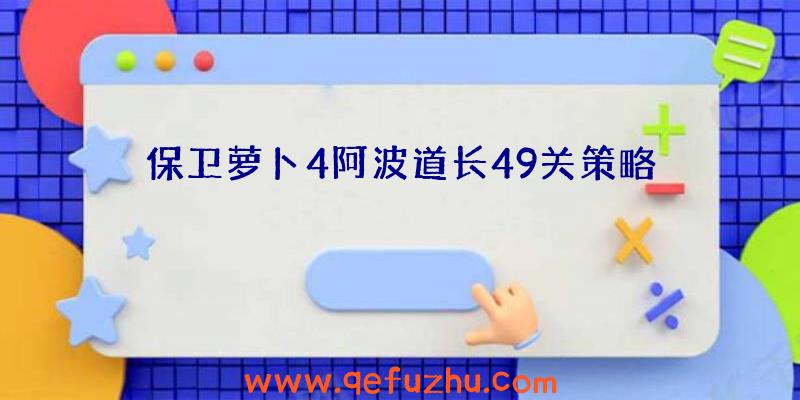 保卫萝卜4阿波道长49关策略