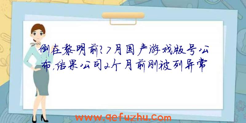 倒在黎明前？7月国产游戏版号公布，结果公司2个月前刚被列异常！