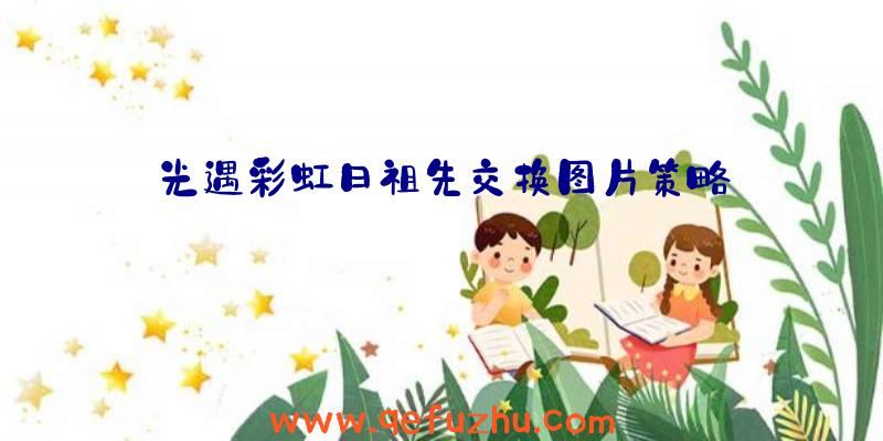 光遇彩虹日祖先交换图片策略