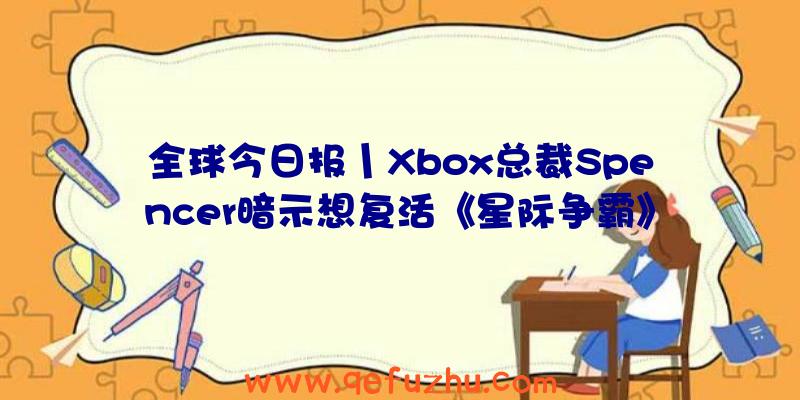 全球今日报丨Xbox总裁Spencer暗示想复活《星际争霸》系列