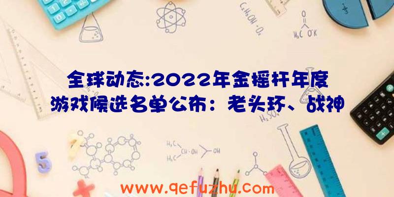 全球动态:2022年金摇杆年度游戏候选名单公布：老头环、战神5等入选