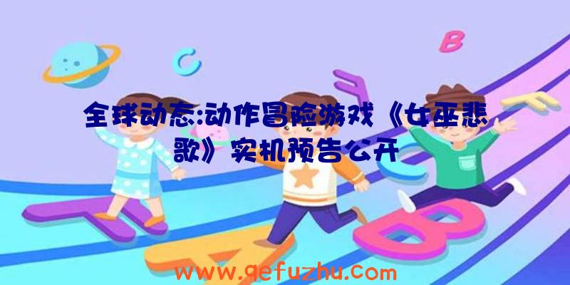 全球动态:动作冒险游戏《女巫悲歌》实机预告公开