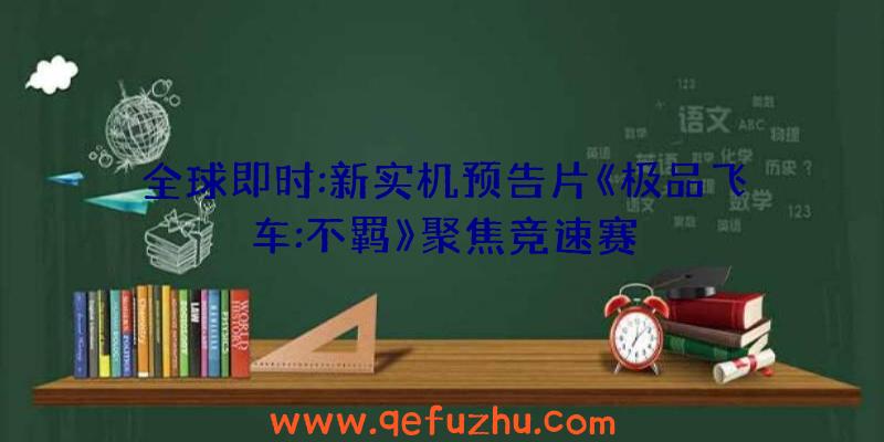 全球即时:新实机预告片《极品飞车:不羁》聚焦竞速赛