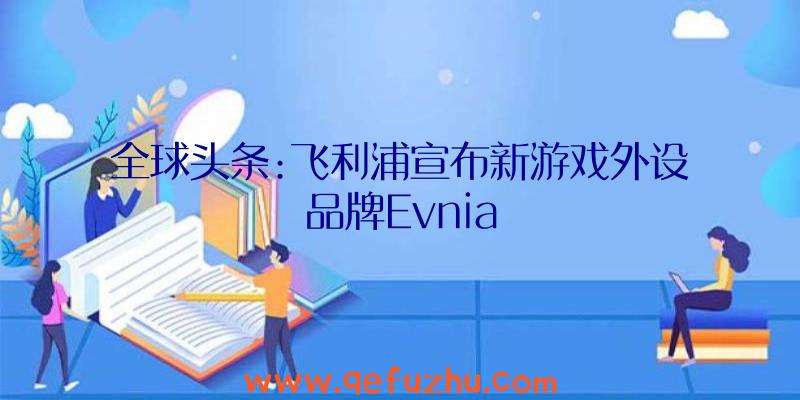 全球头条:飞利浦宣布新游戏外设品牌Evnia