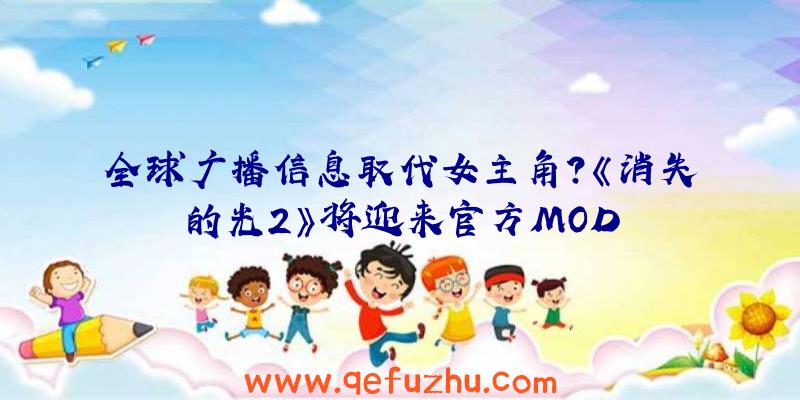 全球广播信息取代女主角？《消失的光2》将迎来官方MOD