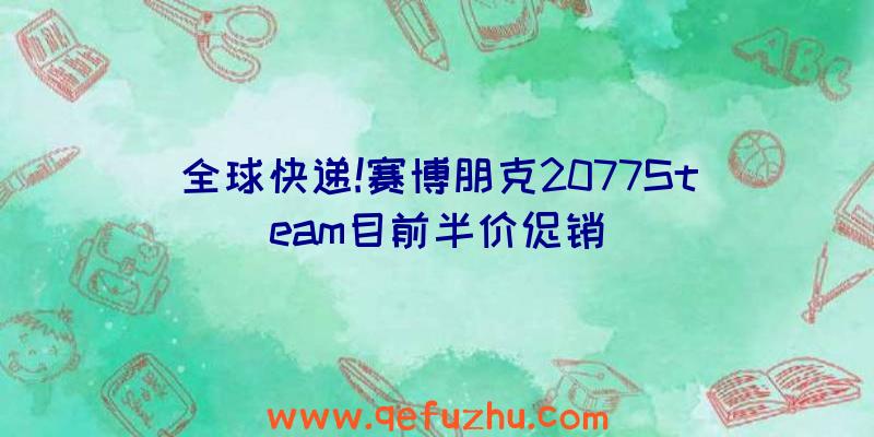 全球快递!赛博朋克2077Steam目前半价促销