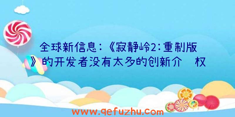 全球新信息:《寂静岭2:重制版》的开发者没有太多的创新介绍权