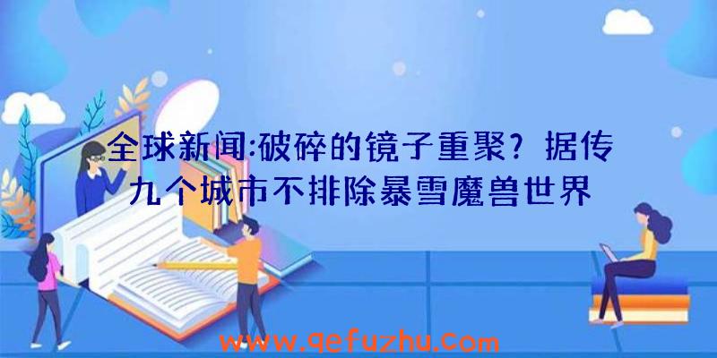 全球新闻:破碎的镜子重聚？据传九个城市不排除暴雪魔兽世界