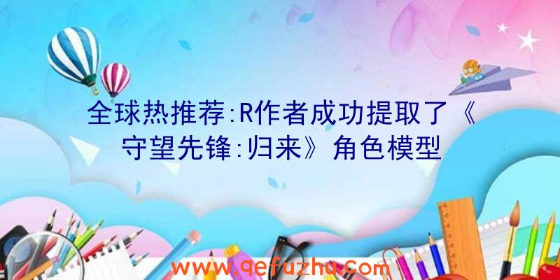 全球热推荐:R作者成功提取了《守望先锋:归来》角色模型