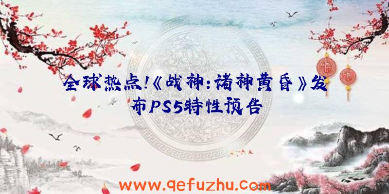 全球热点!《战神:诸神黄昏》发布PS5特性预告