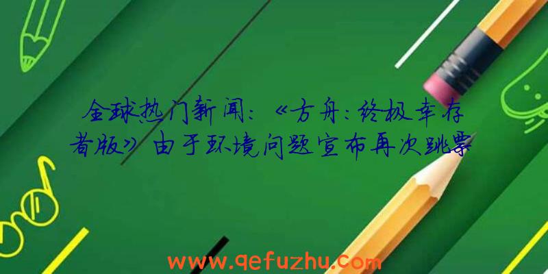 全球热门新闻:《方舟:终极幸存者版》由于环境问题宣布再次跳票