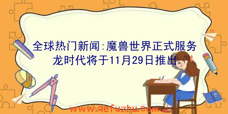 全球热门新闻:魔兽世界正式服务龙时代将于11月29日推出