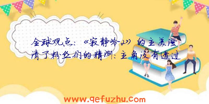 全球观点:《寂静岭2》的主美澄清了粉丝们的猜测:主角没有透过