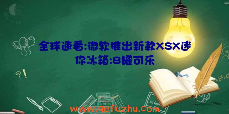 全球速看:微软推出新款XSX迷你冰箱:8罐可乐