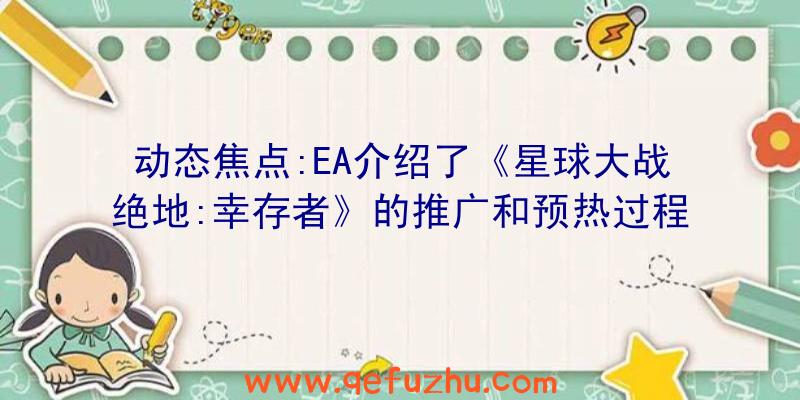 动态焦点:EA介绍了《星球大战绝地:幸存者》的推广和预热过程