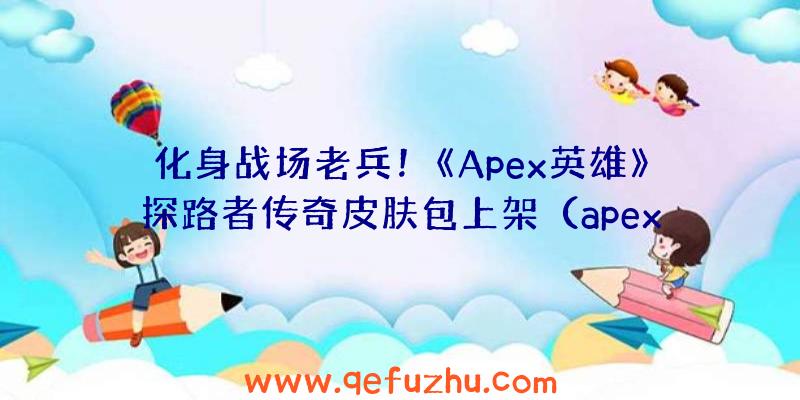 化身战场老兵！《Apex英雄》探路者传奇皮肤包上架（apex英雄探路者新皮肤）