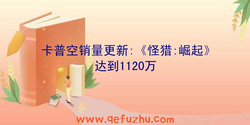 卡普空销量更新:《怪猎:崛起》达到1120万