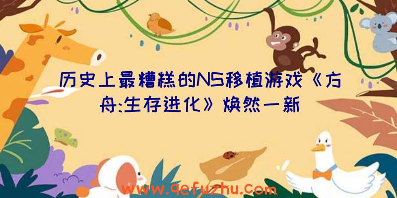 历史上最糟糕的NS移植游戏《方舟:生存进化》焕然一新